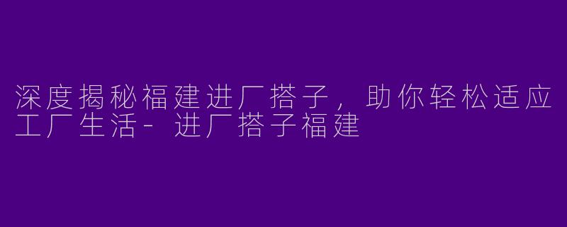 深度揭秘福建进厂搭子，助你轻松适应工厂生活-进厂搭子福建