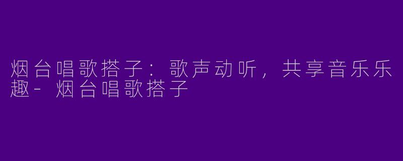 烟台唱歌搭子：歌声动听，共享音乐乐趣-烟台唱歌搭子