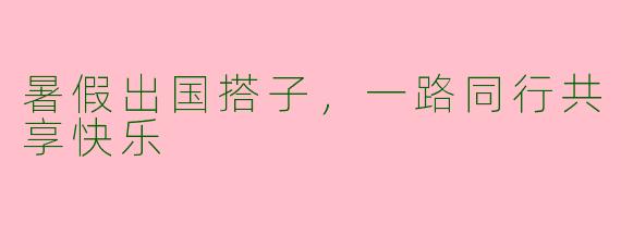 暑假出国搭子，一路同行共享快乐