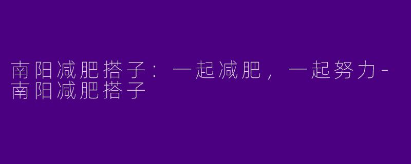 南阳减肥搭子：一起减肥，一起努力-南阳减肥搭子