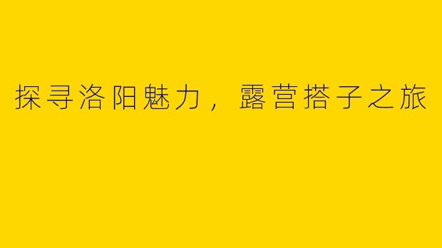 探寻洛阳魅力,露营搭子之旅