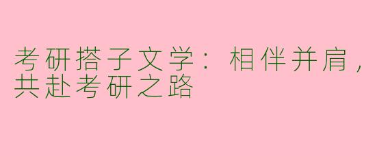 考研搭子文学：相伴并肩，共赴考研之路