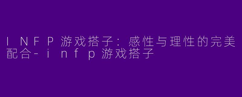 INFP游戏搭子：感性与理性的完美配合