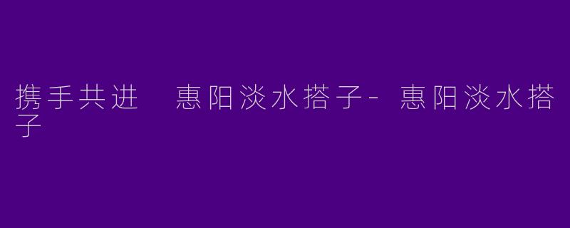 携手共进 惠阳淡水搭子-惠阳淡水搭子