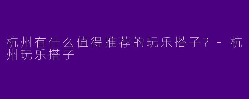 杭州有什么值得推荐的玩乐搭子？