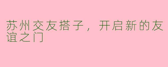 苏州交友搭子，开启新的友谊之门
