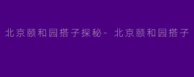 北京颐和园搭子探秘-北京颐和园搭子