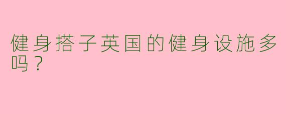 健身搭子英国的健身设施多吗？