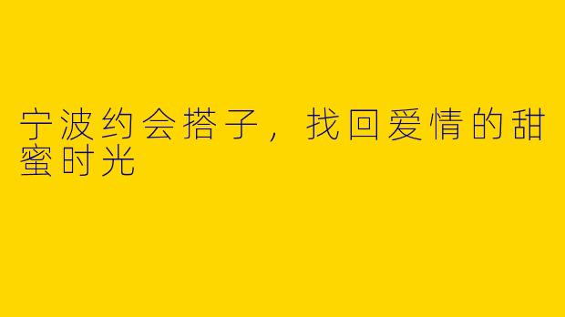 宁波约会搭子，找回爱情的甜蜜时光