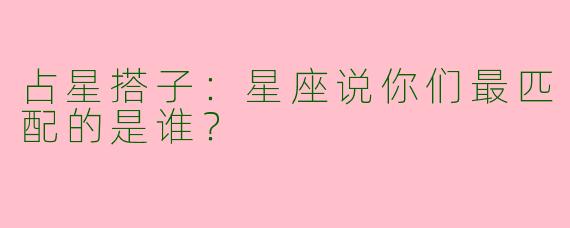 占星搭子：星座说你们最匹配的是谁？