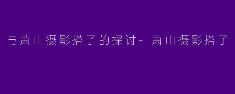与萧山摄影搭子的探讨-萧山摄影搭子
