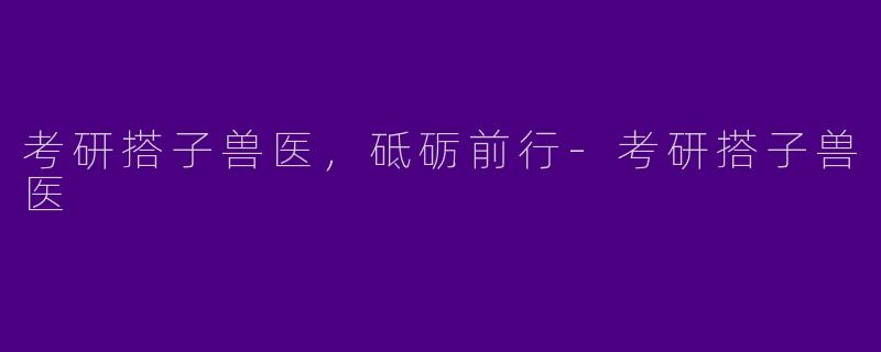 考研搭子兽医，砥砺前行-考研搭子兽医
