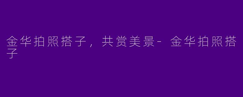 金华拍照搭子，共赏美景