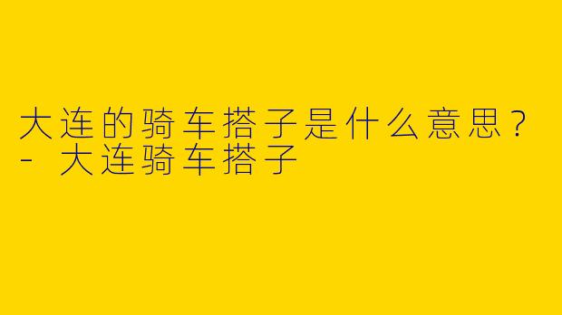大连的骑车搭子是什么意思?