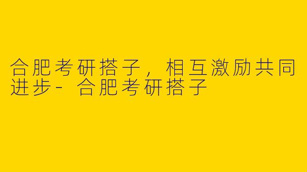 合肥考研搭子，相互激励共同进步