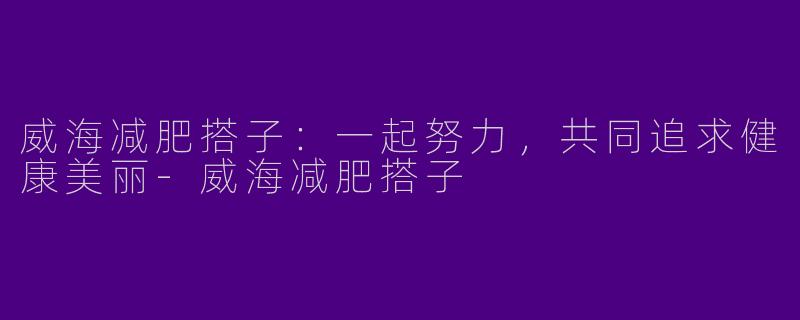 威海减肥搭子：一起努力，共同追求健康美丽