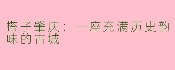 搭子肇庆：一座充满历史韵味的古城