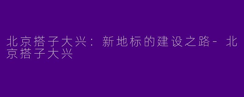北京搭子大兴：新地标的建设之路-北京搭子大兴
