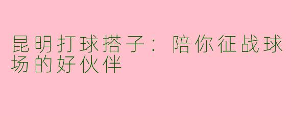 昆明打球搭子：陪你征战球场的好伙伴