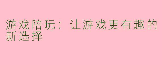 游戏陪玩：让游戏更有趣的新选择