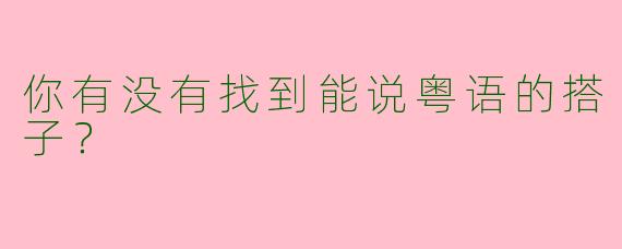 你有没有找到能说粤语的搭子?