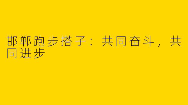 邯郸跑步搭子：共同奋斗，共同进步