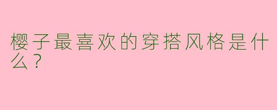 樱子最喜欢的穿搭风格是什么?