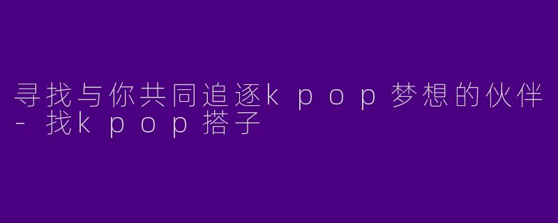 寻找与你共同追逐kpop梦想的伙伴-找kpop搭子