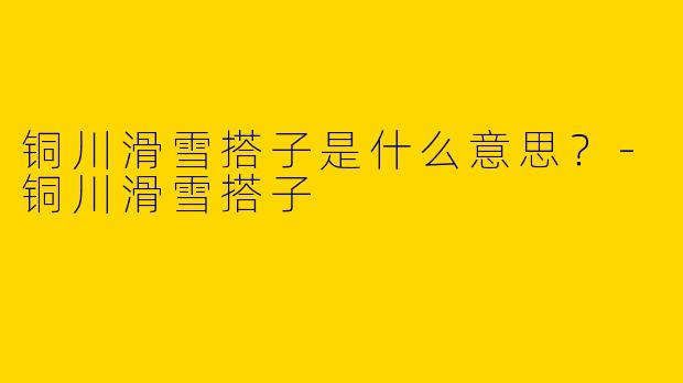 铜川滑雪搭子是什么意思?