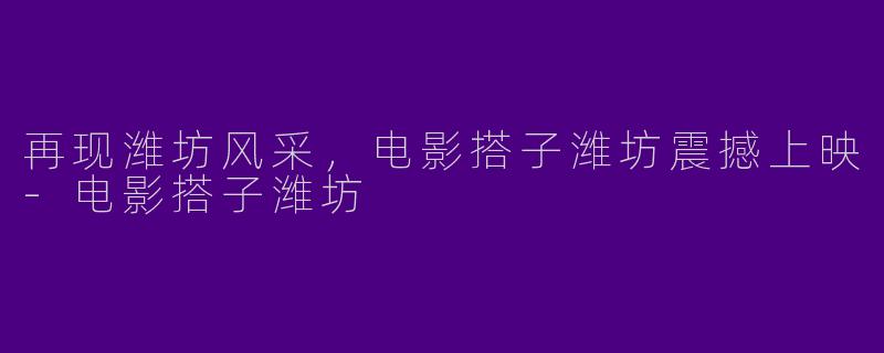 再现潍坊风采，电影搭子潍坊震撼上映-电影搭子潍坊