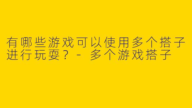 有哪些游戏可以使用多个搭子进行玩耍？-多个游戏搭子