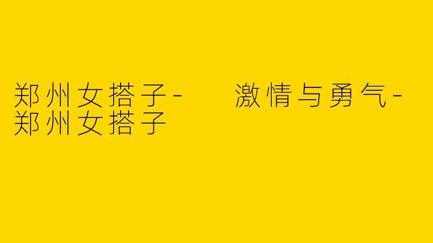 郑州女搭子- 激情与勇气-郑州女搭子