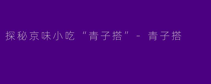 探秘京味小吃“青子搭”