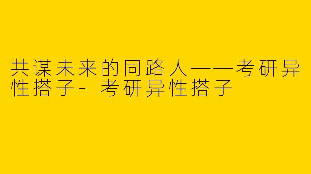 共谋未来的同路人——考研异性搭子-考研异性搭子