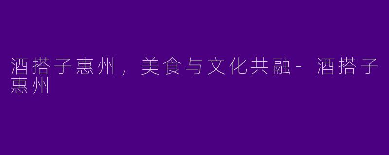 酒搭子惠州，美食与文化共融