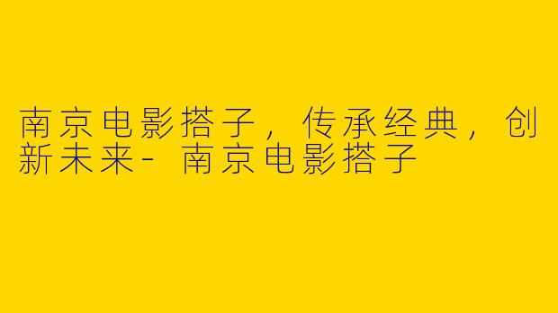 南京电影搭子，传承经典，创新未来-南京电影搭子