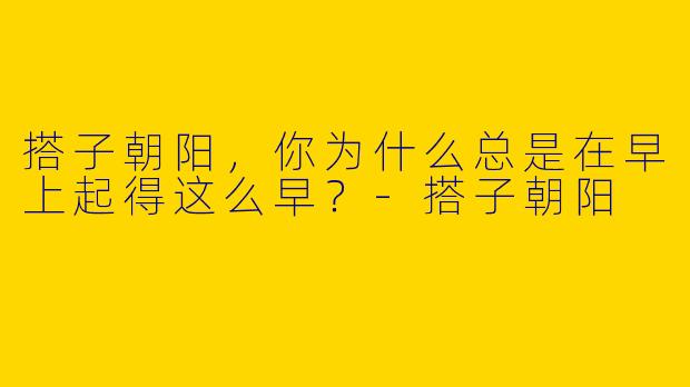 搭子朝阳,你为什么总是在早上起得这么早?