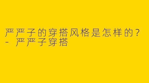 严严子的穿搭风格是怎样的？