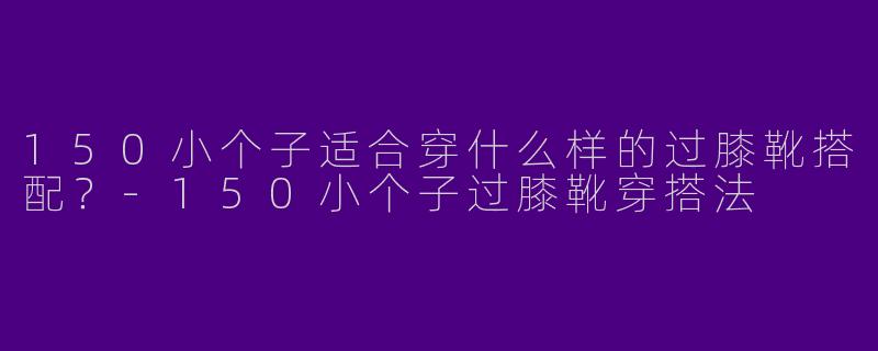 150小个子适合穿什么样的过膝靴搭配?