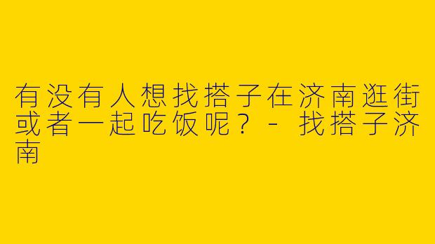 有没有人想找搭子在济南逛街或者一起吃饭呢？
