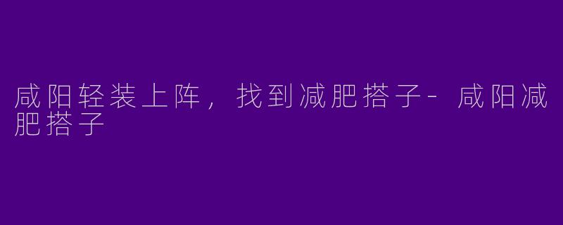 咸阳轻装上阵，找到减肥搭子-咸阳减肥搭子