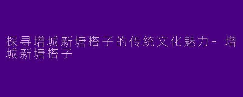 探寻增城新塘搭子的传统文化魅力-增城新塘搭子