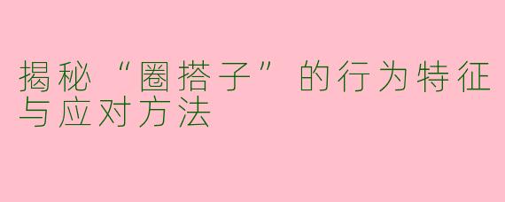 揭秘“圈搭子”的行为特征与应对方法
