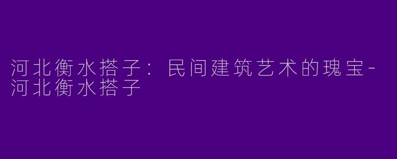 河北衡水搭子：民间建筑艺术的瑰宝