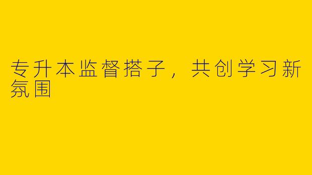 专升本监督搭子，共创学习新氛围