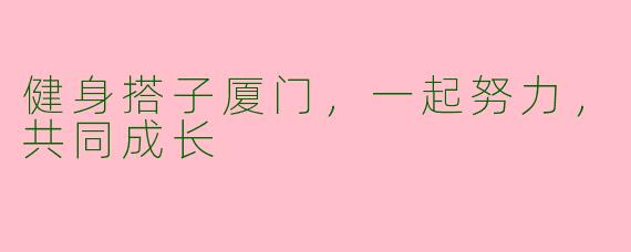 健身搭子厦门，一起努力，共同成长