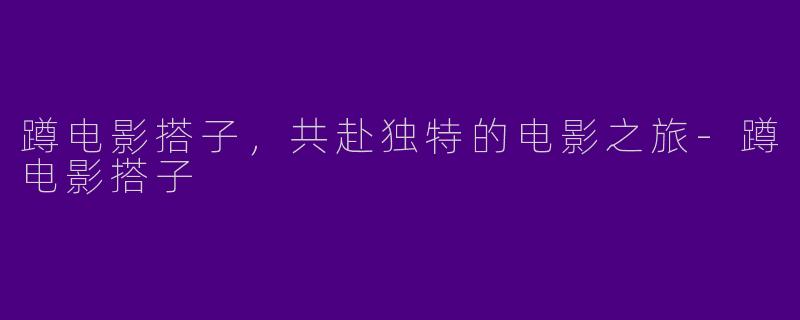 蹲电影搭子，共赴独特的电影之旅-蹲电影搭子