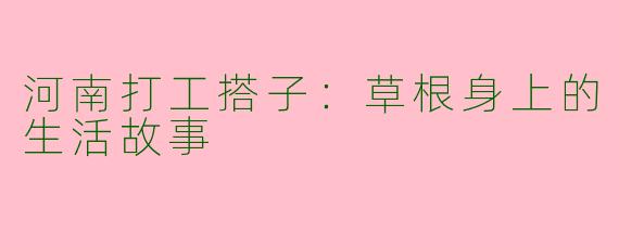 河南打工搭子：草根身上的生活故事