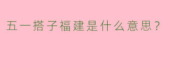 五一搭子福建是什么意思?