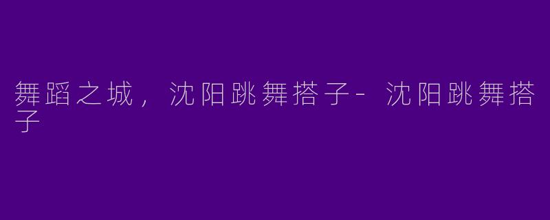 舞蹈之城，沈阳跳舞搭子-沈阳跳舞搭子